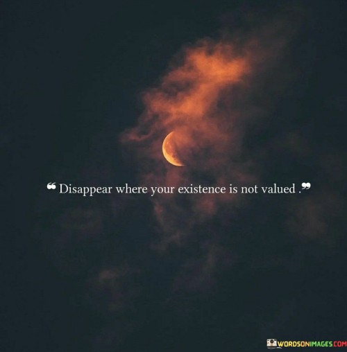 Disappear-Where-Your-Existence-Is-Not-Valued-Quotes.jpeg