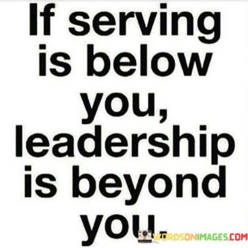 If Serving Is Below You Leadership Is Beyond You Quotes