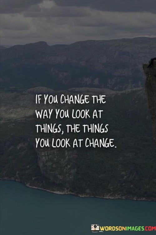 If-You-Change-The-Way-You-Look-At-Things-The-Things-Quotes.jpeg