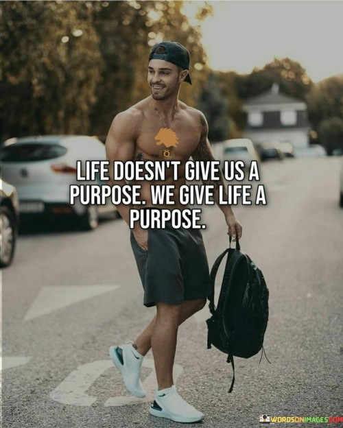 Life-Doesnt-Give-Us-A-Purpose-We-Give-Life-A-Purpose-Quotes.jpeg