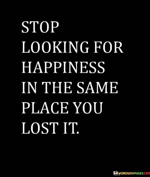 Stop-Looking-For-Happiness-In-The-Same-Place-You-Lost-It-Quotes.jpeg