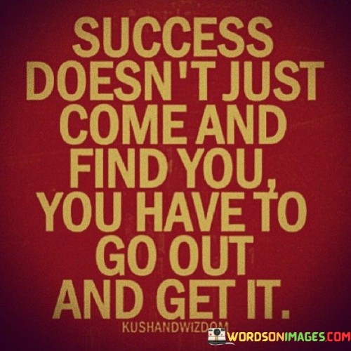 Success-Doesnt-Just-Come-And-Find-You-You-Have-To-Go-Out-And-Get-It-Quotes.jpeg
