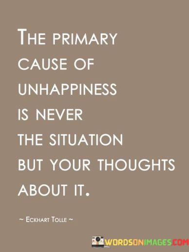 The-Primary-Cause-Of-Unhappiness-Is-Never-The-Situation-But-Your-Thoughts-About-Quotes.jpeg