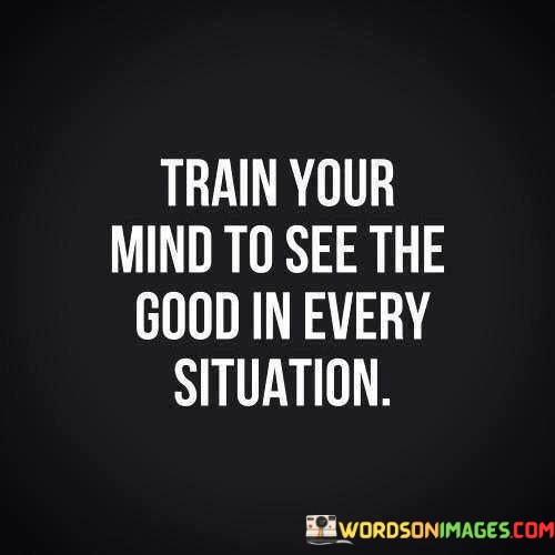 Train-Your-Mind-To-See-The-Good-In-Every-Situation-Quotes91157682ec027dcb.jpeg
