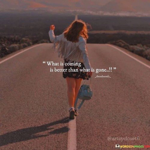 What Is Coming Is Better Than What Is Gone Quotes