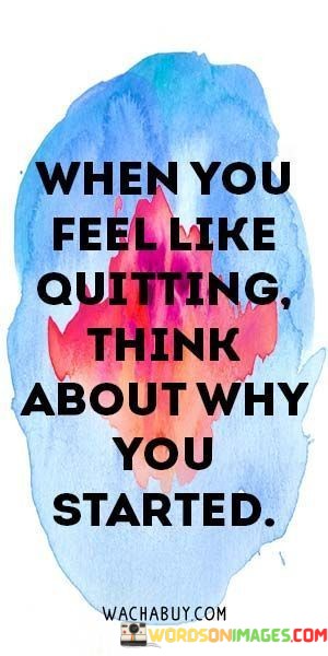 When-You-Feel-Like-Quitting-Think-About-Why-You-Started-Quotes.jpeg