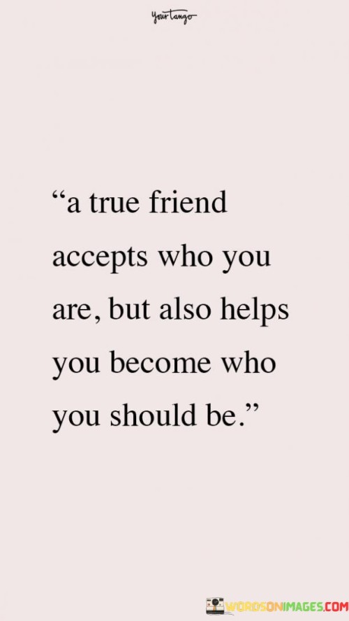 A True Friend Accepts Who You Are But Also Helps You Become Who Quotes