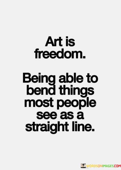 Art Is Freedom Being Able To Bend Things Most People See As A Straight Quotes
