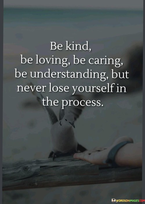 Be Kind Be Loving Be Caring Be Understanding But Never Lose Yourself In The Process Quotes