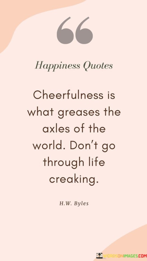 Cheerfulness-Is-What-Greases-The-Axles-Of-The-World-Dont-Go-Quotes.jpeg