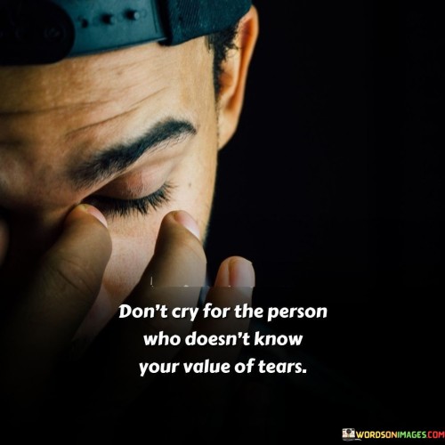 Don't Cry For The Person Who Doesn't Know Your Value Of Tears Quotes