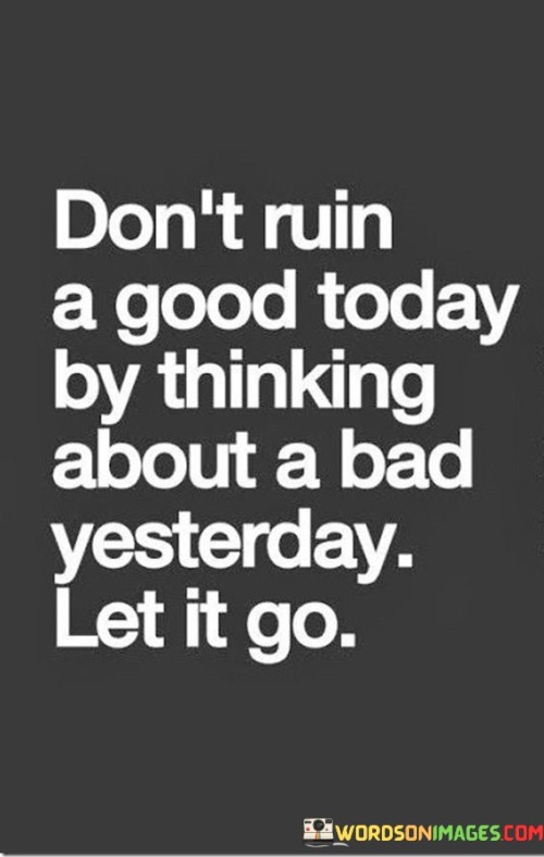 Don't Ruin A Good Today By Thinking About A Bad Yesterday Let It Go Quotes