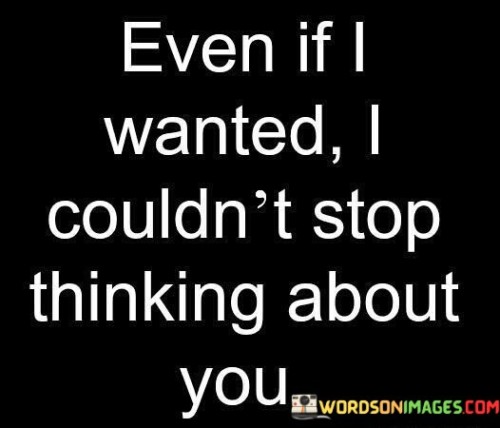 Even If I Wanted I Couldn't Stop Thinking About You Quotes