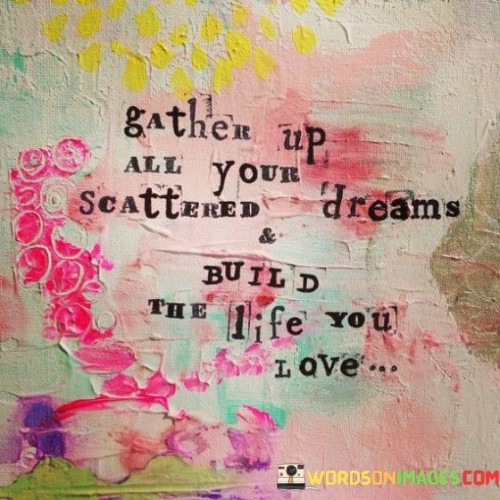 Gather-Up-All-Your-Scattered-Dreams--Build-The-Life-You-Love-Quotes.jpeg