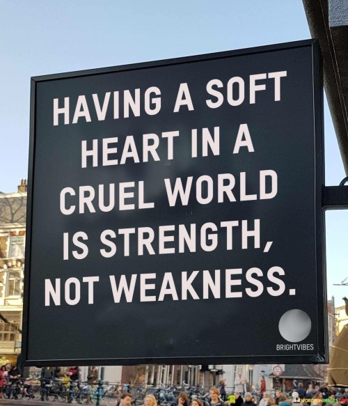 Having A Soft Heart In A Cruel World Is Strength Not Weakness Quotes