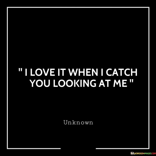 I Love It When I Catch You Looking At Me Quotes