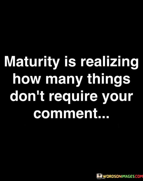 Maturity Is Realizing How Many Things Don't Require Your Comment Quotes