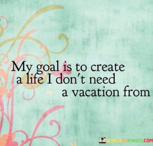 My-Goal-Is-To-Create-A-Life-I-Dont-Need-A-Vacation-Quotes.jpeg
