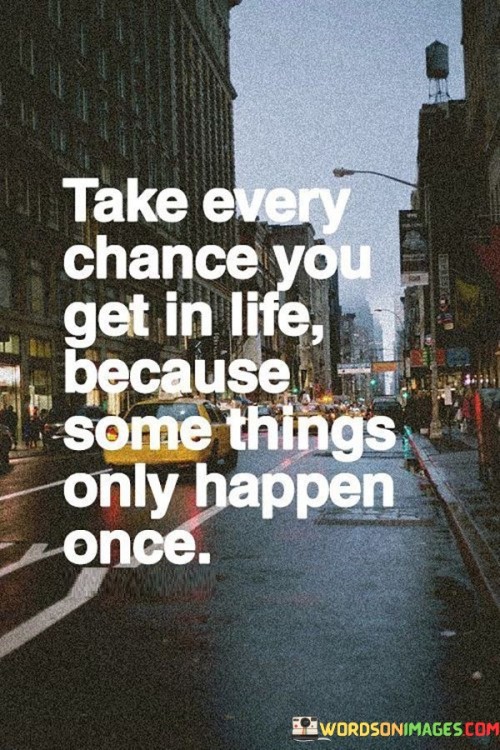 Take Every Chance You Get In Life Because Some Things Only Happen Quotes