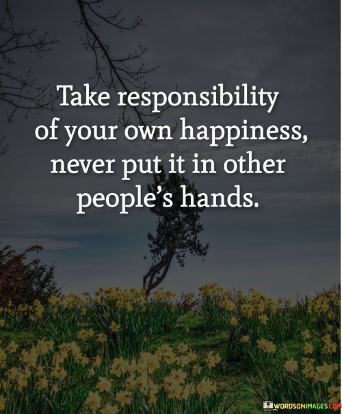 Take-Responsibility-Of-Your-Own-Happiness-Quotes.jpeg
