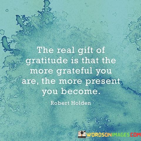 The-Real-Gift-Of-Gratitude-Is-That-The-More-Grateful-You-Quotes.jpeg
