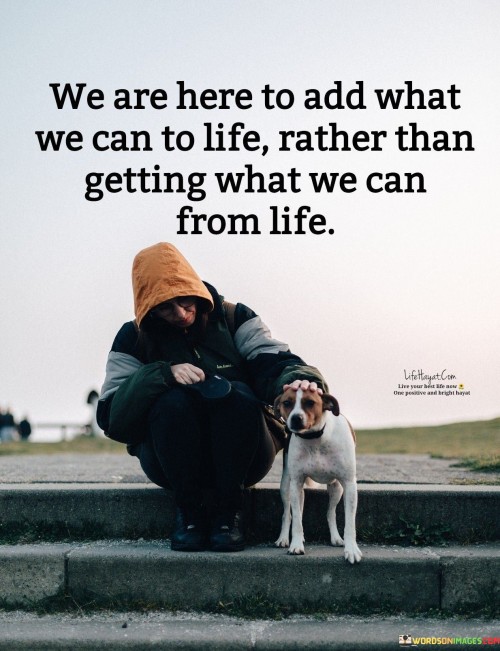 We Are Here To Add What We Can To Life Quotes