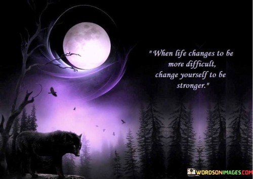 When Life Changes To Be More Difficult Change Yourself To Be Stronger Quotes