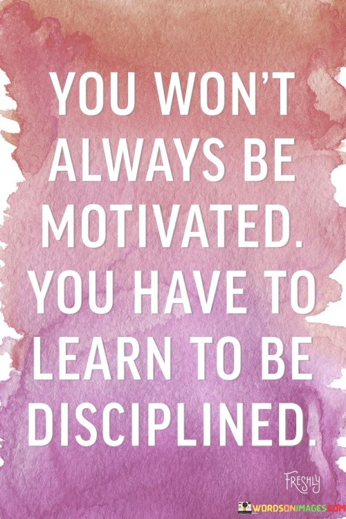 You Won't Always Be Motivated You Have To Learn To Be Disciplined Quotes
