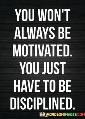 You-Wont-Always-Be-Motivated-You-Just-Have-To-Be-Disciplined-Quotes.jpeg