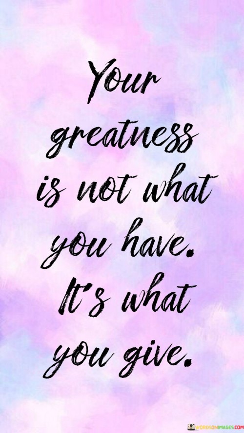 Your Greatness Is Not What You Have Its What You Give Quotes