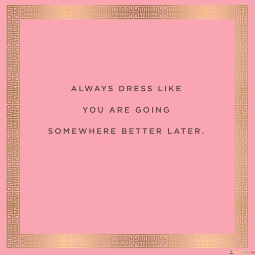 Always Dress Like You Are Going Somewhere Better Later Quotes