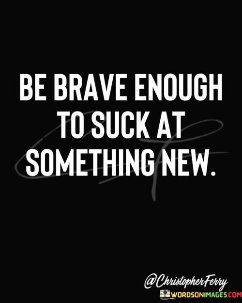 Be Brave Enough To Suck At Something New Quotes