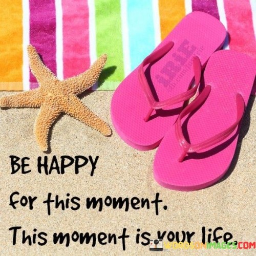 Be Happy For This Moment This Moment Is Your Life Quotes