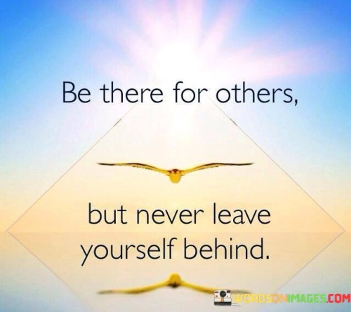 Be There For Others But Never Leave Yourself Behind Quotes