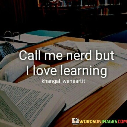 Call Me Nerd But I Love Learing Quotes