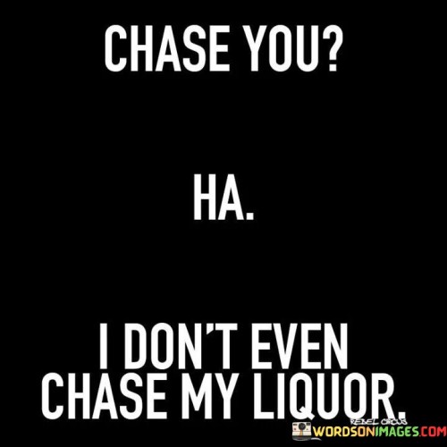 Chase You Ha I Don't Even Chase My Liquor Quotes