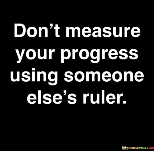 Don't Measure Your Progress Using Someone Else's Ruler Quotes