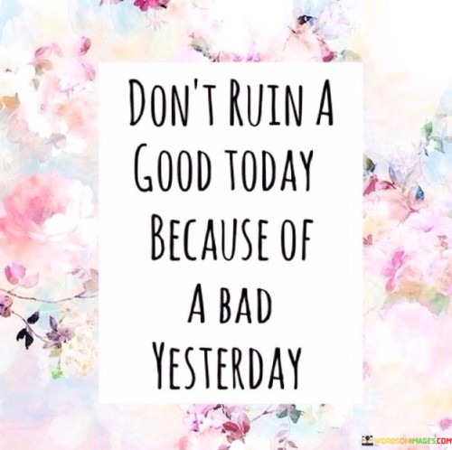 Dont-Ruin-A-Good-Today-Because-Of-A-Bad-Yesterday-Quotes.jpeg