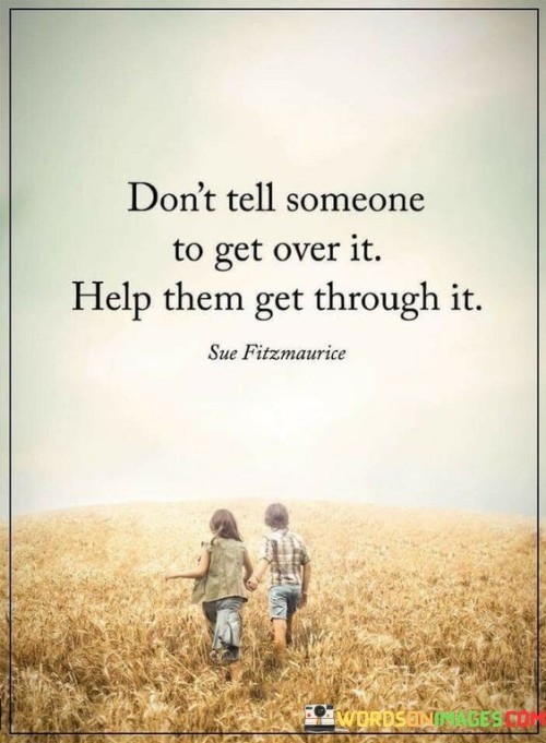 Don't Tell Someone To Get Over It Help Them Quotes