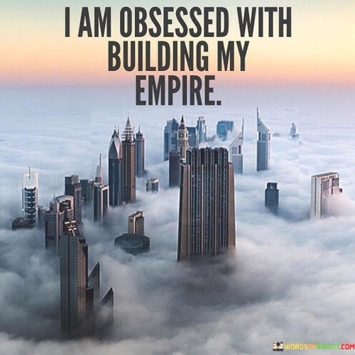 I Am Obsessed With Building My Empire Quotes