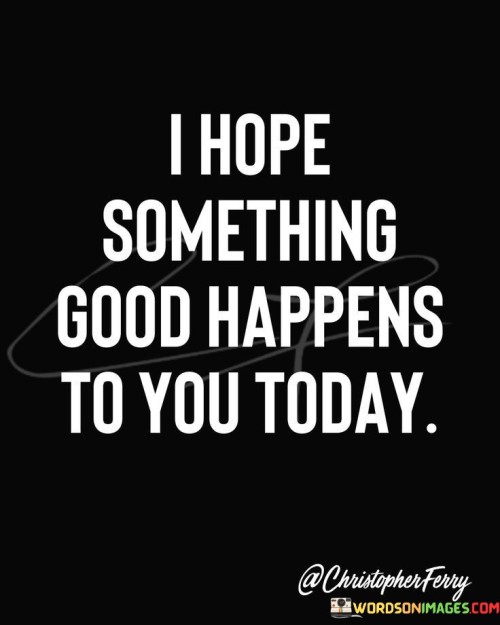 I Hope Something Good Happens To You Today Quotes