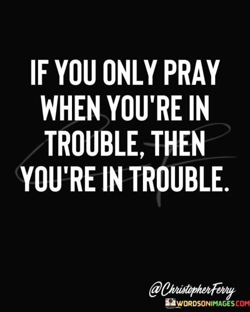 If-You-Only-Pray-When-Youre-In-Trouble-Then-Youre-Quotes.jpeg