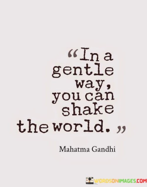 In a gentle way you căn shake the world