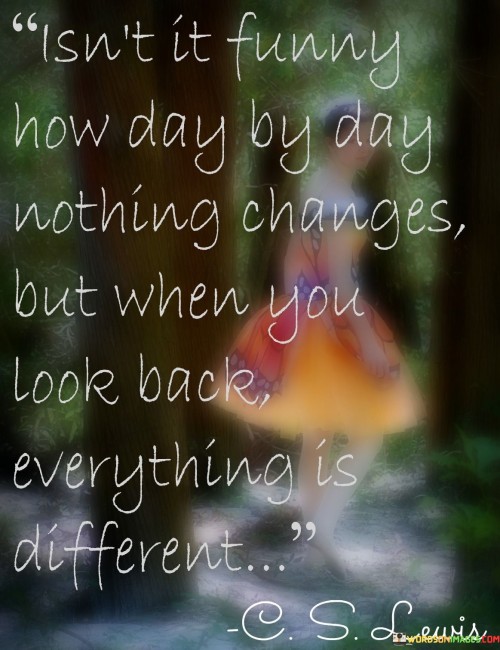 Isn't It Funny Nothing Changes How Day By Day But When Quotes