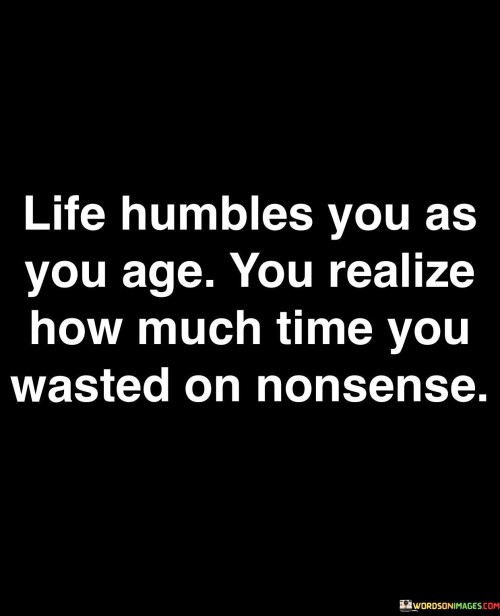 Life Humbles You As You Age You Realize How Much Quotes