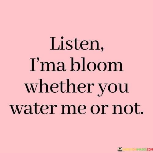 Listen I'ma Bloom Whether You Water Me Or Not Quotes