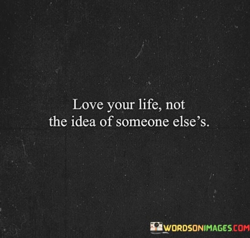 Love Your Life Not The Idea Of Someone Else's Quotes