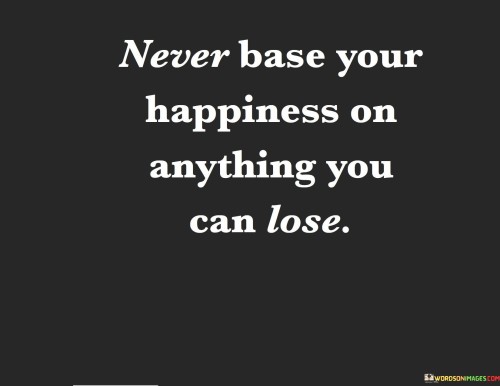 Never Base Your Happiness On Anything You Can Lose Quotes