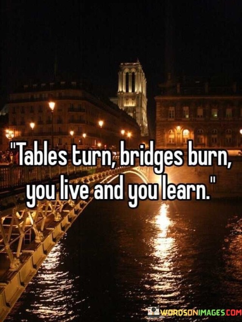 Tables Turn Bridges Burn You Live And You Learn Quotes