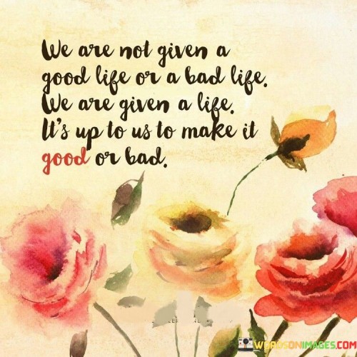 We Are Not Given A Good Life Or A Bad Life Quotes